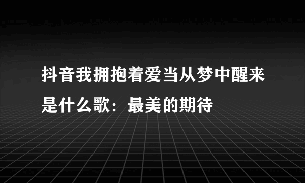 抖音我拥抱着爱当从梦中醒来是什么歌：最美的期待