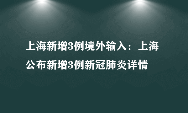 上海新增3例境外输入：上海公布新增3例新冠肺炎详情