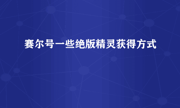 赛尔号一些绝版精灵获得方式