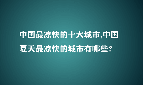 中国最凉快的十大城市,中国夏天最凉快的城市有哪些?