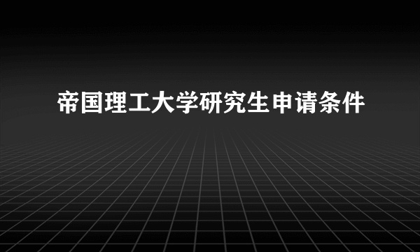 帝国理工大学研究生申请条件