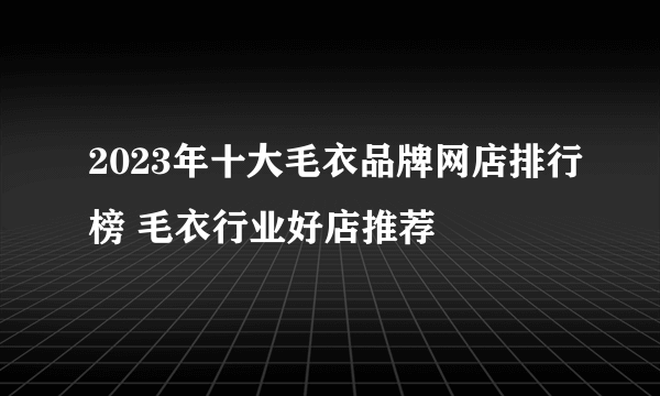 2023年十大毛衣品牌网店排行榜 毛衣行业好店推荐