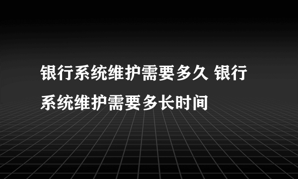 银行系统维护需要多久 银行系统维护需要多长时间