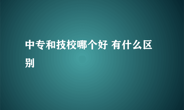 中专和技校哪个好 有什么区别