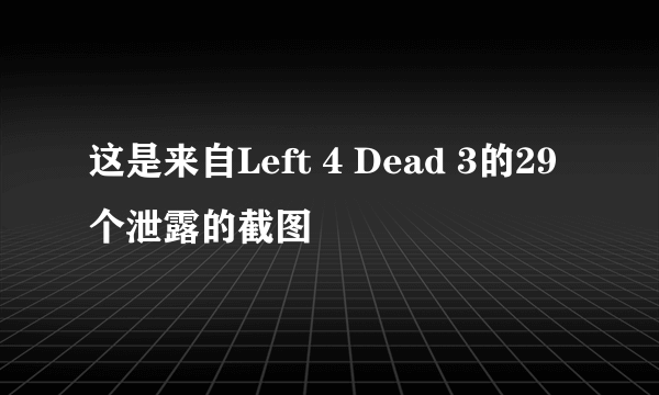 这是来自Left 4 Dead 3的29个泄露的截图