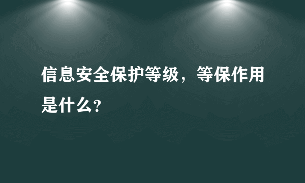 信息安全保护等级，等保作用是什么？