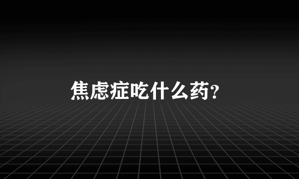 焦虑症吃什么药？