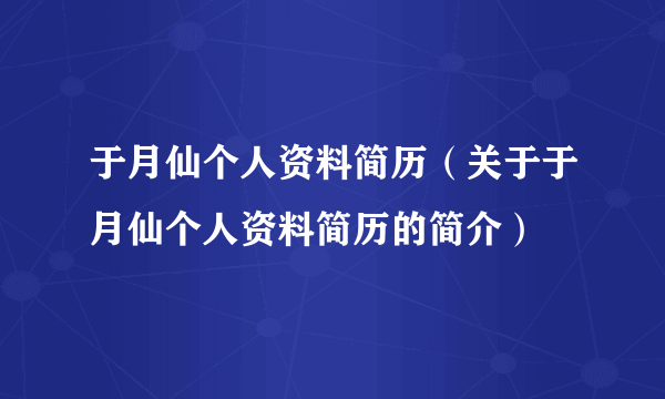 于月仙个人资料简历（关于于月仙个人资料简历的简介）