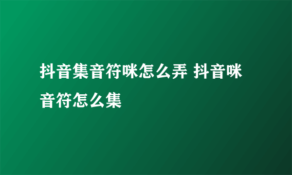 抖音集音符咪怎么弄 抖音咪音符怎么集