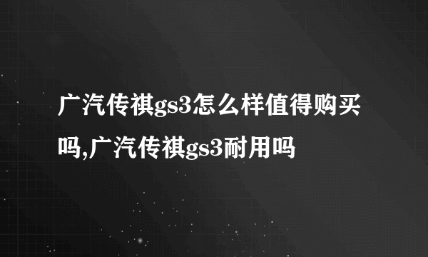 广汽传祺gs3怎么样值得购买吗,广汽传祺gs3耐用吗