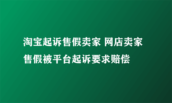 淘宝起诉售假卖家 网店卖家售假被平台起诉要求赔偿