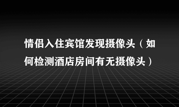 情侣入住宾馆发现摄像头（如何检测酒店房间有无摄像头）