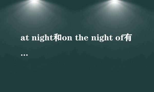 at night和on the night of有什么区别?求大虾讲解一下,