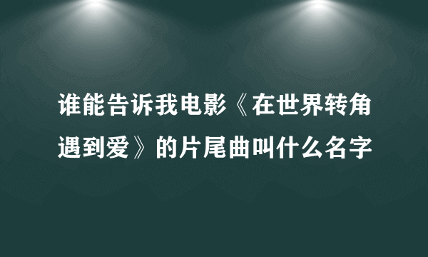 谁能告诉我电影《在世界转角遇到爱》的片尾曲叫什么名字