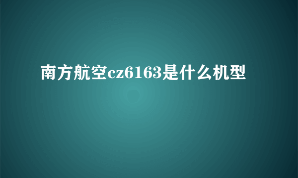 南方航空cz6163是什么机型