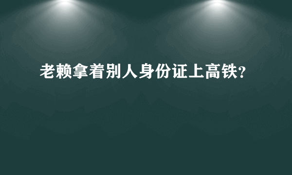 老赖拿着别人身份证上高铁？