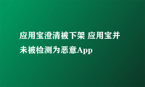 应用宝澄清被下架 应用宝并未被检测为恶意App