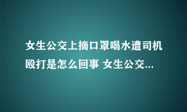 女生公交上摘口罩喝水遭司机殴打是怎么回事 女生公交上摘口罩喝水遭司机殴打是什么情况