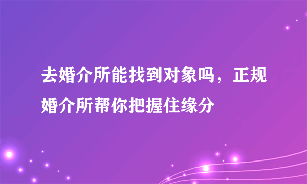 去婚介所能找到对象吗，正规婚介所帮你把握住缘分