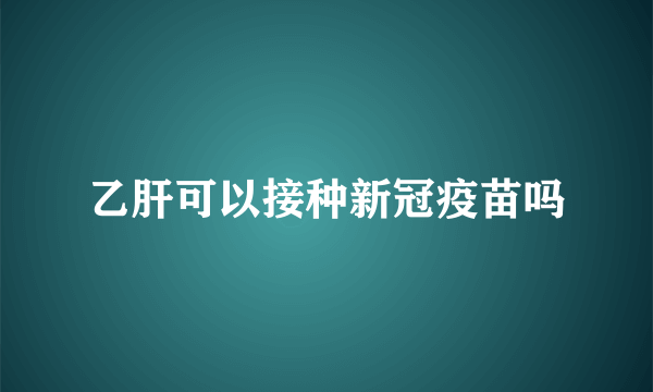 乙肝可以接种新冠疫苗吗