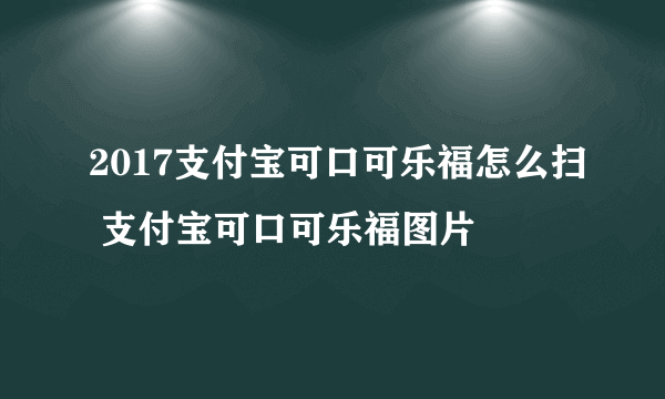 2017支付宝可口可乐福怎么扫 支付宝可口可乐福图片