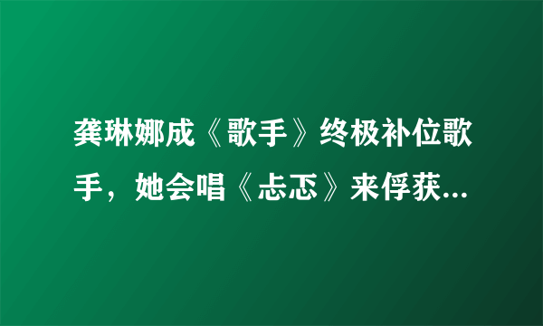 龚琳娜成《歌手》终极补位歌手，她会唱《忐忑》来俘获观众吗？