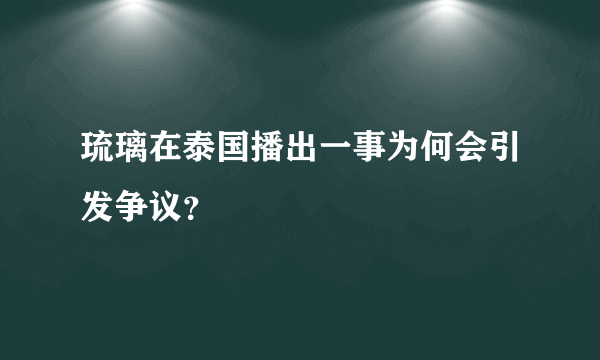 琉璃在泰国播出一事为何会引发争议？