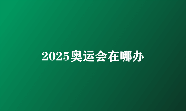 2025奥运会在哪办