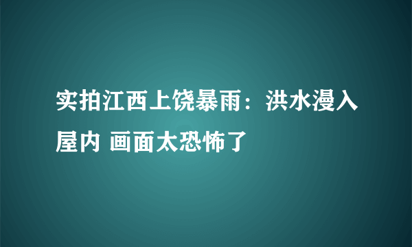 实拍江西上饶暴雨：洪水漫入屋内 画面太恐怖了