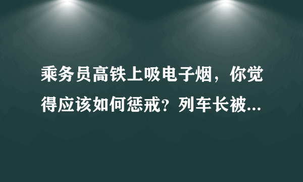 乘务员高铁上吸电子烟，你觉得应该如何惩戒？列车长被免职是否合适？