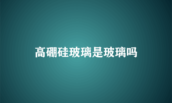 高硼硅玻璃是玻璃吗