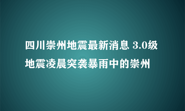 四川崇州地震最新消息 3.0级地震凌晨突袭暴雨中的崇州