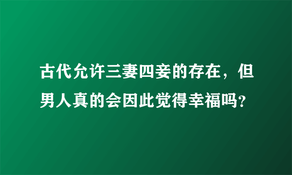 古代允许三妻四妾的存在，但男人真的会因此觉得幸福吗？