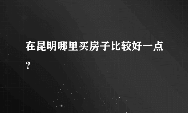 在昆明哪里买房子比较好一点？