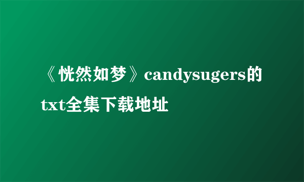 《恍然如梦》candysugers的txt全集下载地址