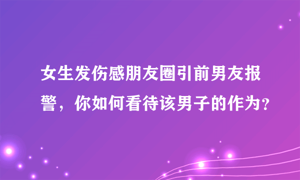 女生发伤感朋友圈引前男友报警，你如何看待该男子的作为？