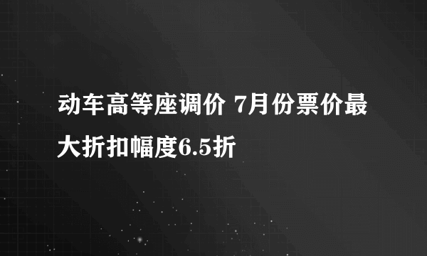 动车高等座调价 7月份票价最大折扣幅度6.5折