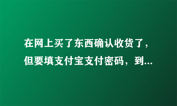 在网上买了东西确认收货了，但要填支付宝支付密码，到底是怎么填的