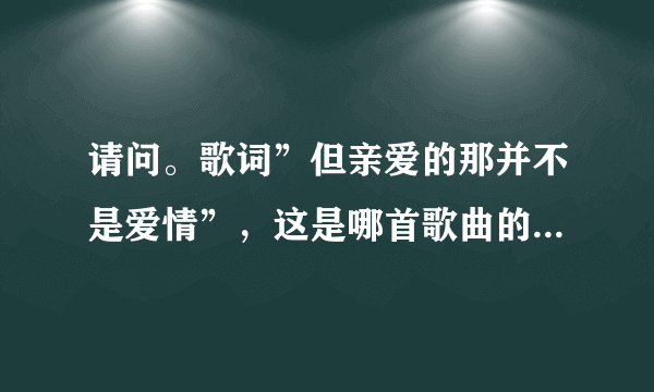 请问。歌词”但亲爱的那并不是爱情”，这是哪首歌曲的歌词？？