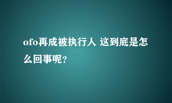 ofo再成被执行人 这到底是怎么回事呢？