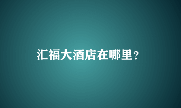 汇福大酒店在哪里？