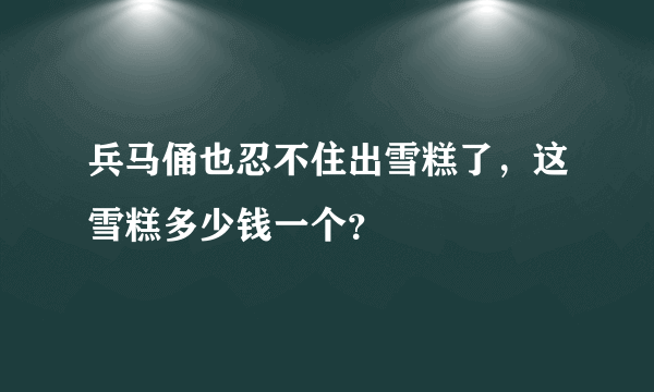 兵马俑也忍不住出雪糕了，这雪糕多少钱一个？