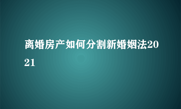 离婚房产如何分割新婚姻法2021