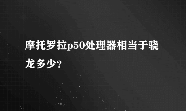 摩托罗拉p50处理器相当于骁龙多少？