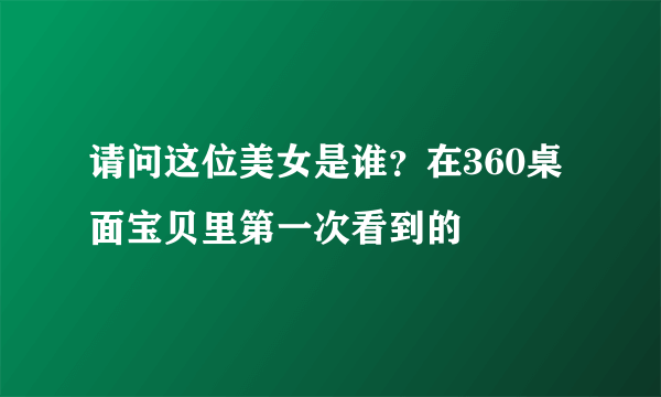 请问这位美女是谁？在360桌面宝贝里第一次看到的