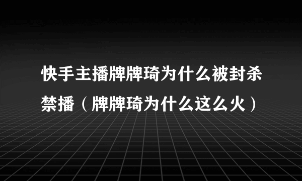 快手主播牌牌琦为什么被封杀禁播（牌牌琦为什么这么火）