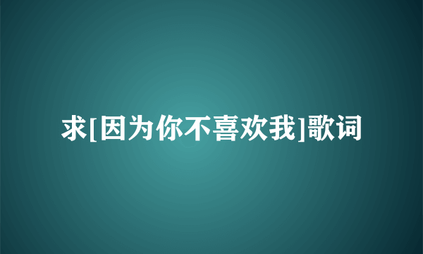 求[因为你不喜欢我]歌词