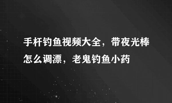 手杆钓鱼视频大全，带夜光棒怎么调漂，老鬼钓鱼小药