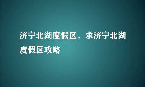 济宁北湖度假区，求济宁北湖度假区攻略