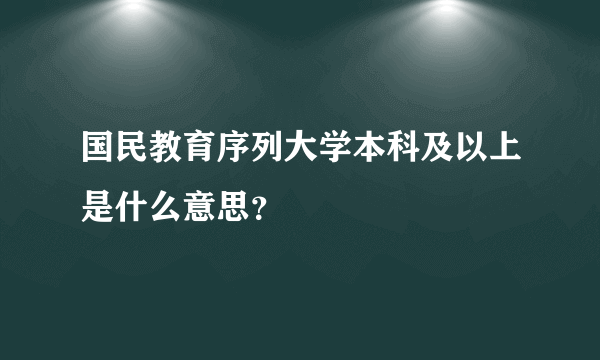 国民教育序列大学本科及以上是什么意思？